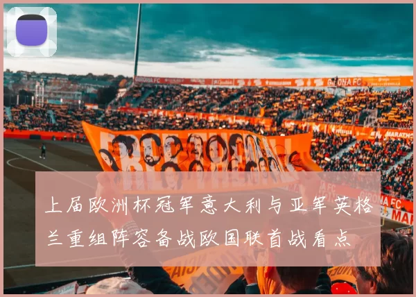 上届欧洲杯冠军意大利与亚军英格兰重组阵容备战欧国联首战看点