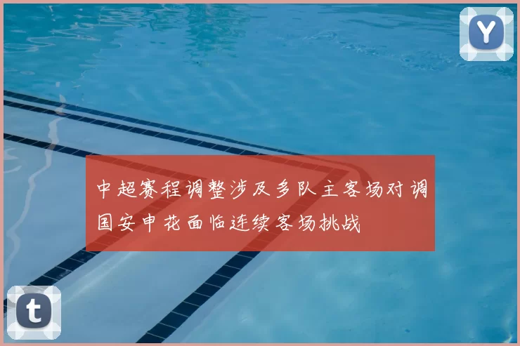 中超赛程调整涉及多队主客场对调国安申花面临连续客场挑战