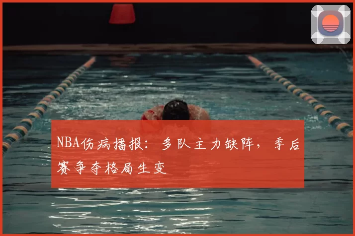 NBA伤病播报：多队主力缺阵，季后赛争夺格局生变