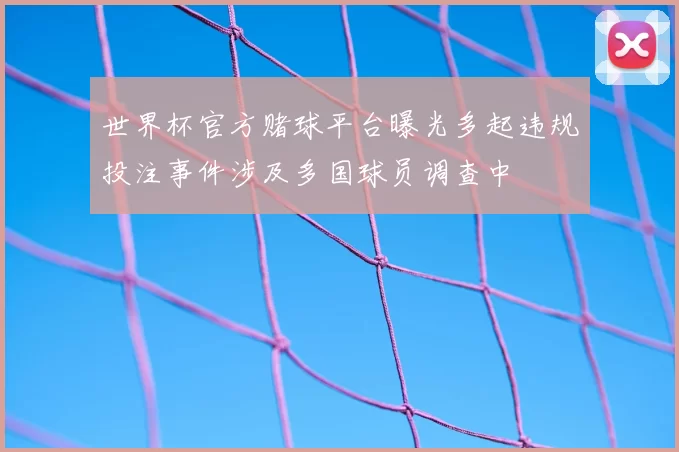 世界杯官方赌球平台曝光多起违规投注事件涉及多国球员调查中