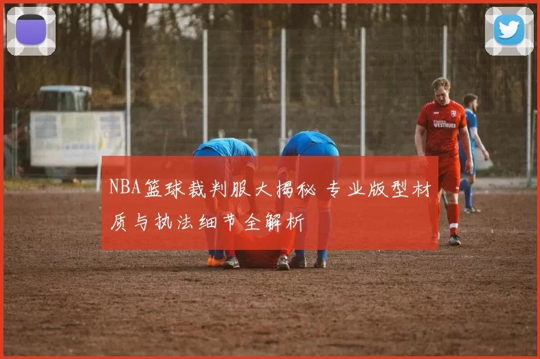 NBA篮球裁判服大揭秘 专业版型材质与执法细节全解析