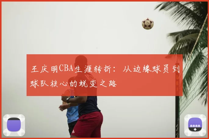 王庆明CBA生涯转折：从边缘球员到球队核心的蜕变之路