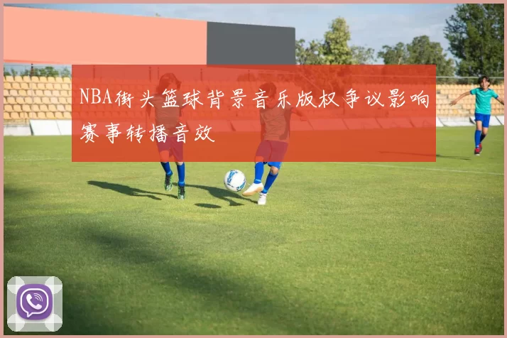 NBA街头篮球背景音乐版权争议影响赛事转播音效