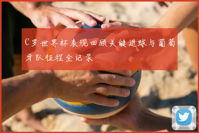 C罗世界杯表现回顾关键进球与葡萄牙队征程全记录