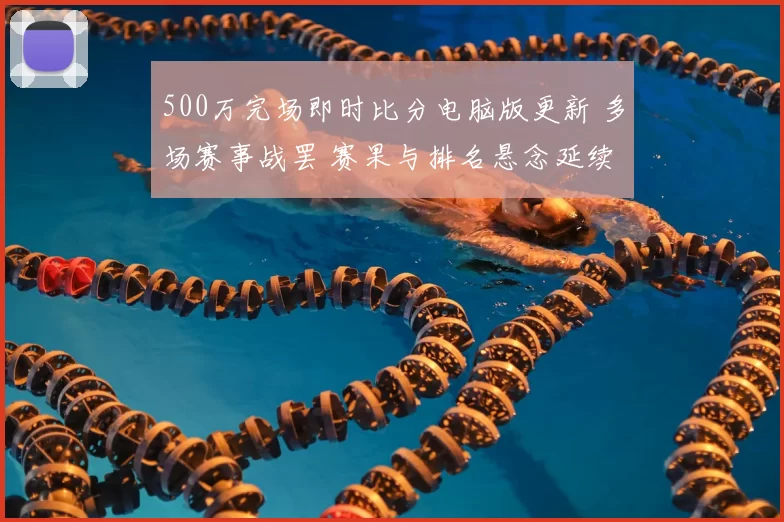 500万完场即时比分电脑版更新 多场赛事战罢 赛果与排名悬念延续