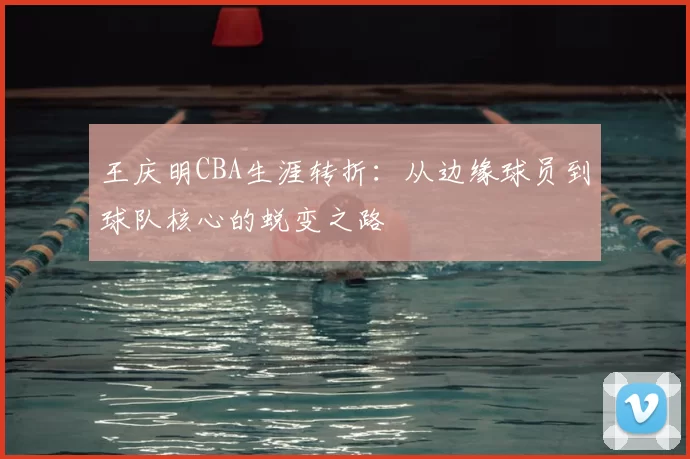 王庆明CBA生涯转折:从边缘球员到球队核心的蜕变之路