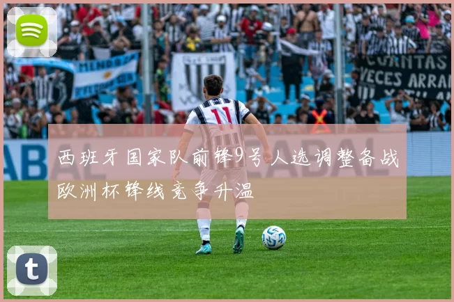 西班牙国家队前锋9号人选调整备战欧洲杯锋线竞争升温