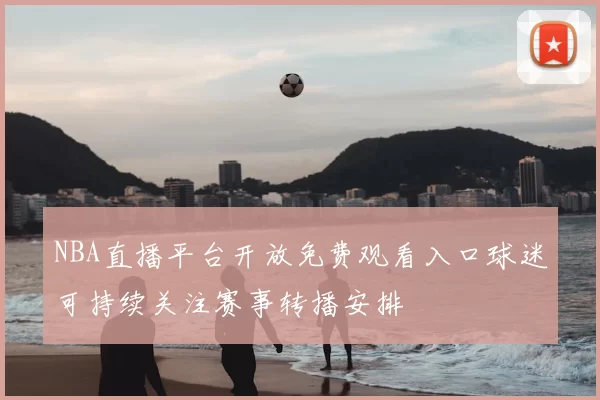 NBA直播平台开放免费观看入口球迷可持续关注赛事转播安排