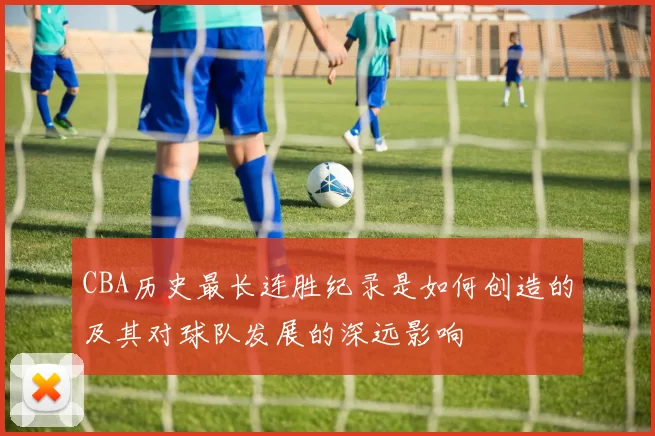 CBA历史最长连胜纪录是如何创造的及其对球队发展的深远影响