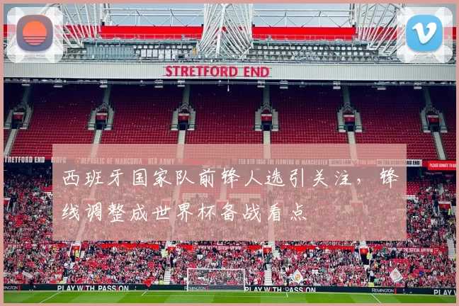 西班牙国家队前锋人选引关注，锋线调整成世界杯备战看点