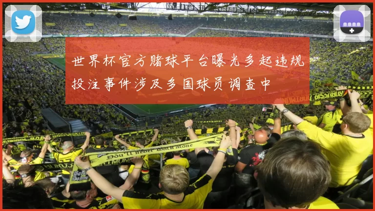世界杯官方赌球平台曝光多起违规投注事件涉及多国球员调查中