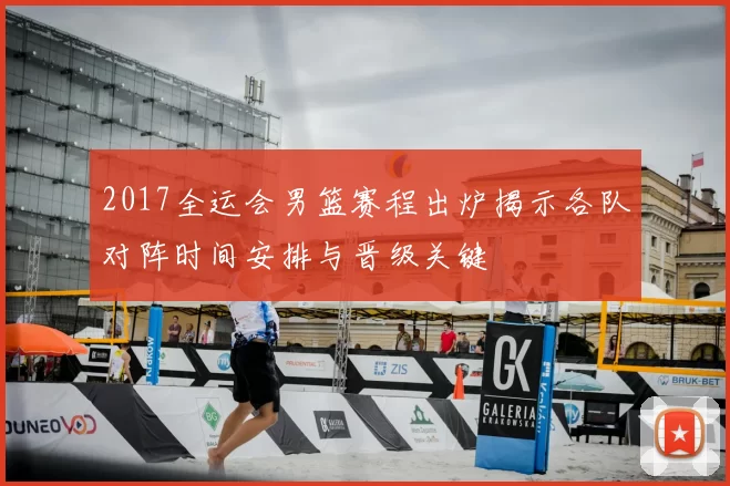 2017全运会男篮赛程出炉揭示各队对阵时间安排与晋级关键