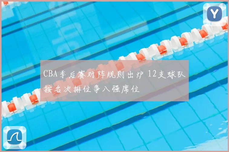 CBA季后赛对阵规则出炉 12支球队按名次排位争八强席位