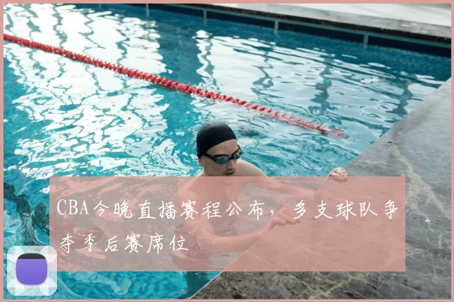 CBA今晚直播赛程公布，多支球队争夺季后赛席位