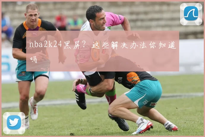 nba2k24黑屏？这些解决办法你知道吗