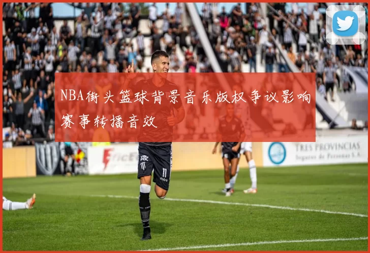 NBA街头篮球背景音乐版权争议影响赛事转播音效