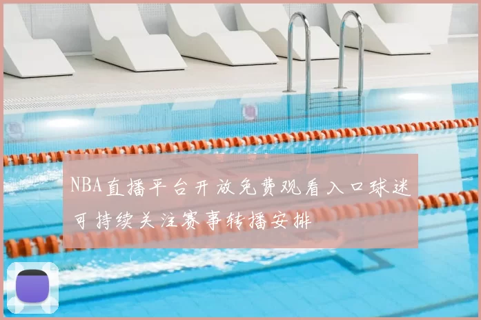 NBA直播平台开放免费观看入口球迷可持续关注赛事转播安排