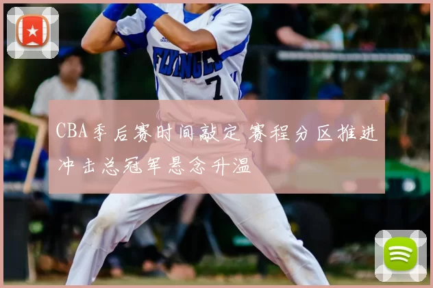 CBA季后赛时间敲定 赛程分区推进冲击总冠军悬念升温