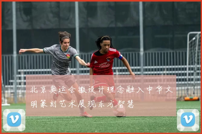 北京奥运会徽设计理念融入中华文明篆刻艺术展现东方智慧