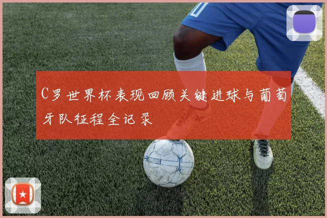 C罗世界杯表现回顾关键进球与葡萄牙队征程全记录