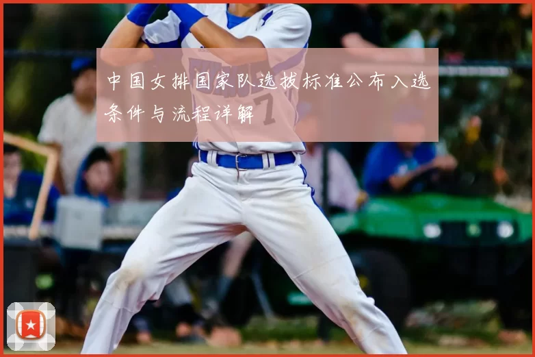 中国女排国家队选拔标准公布入选条件与流程详解