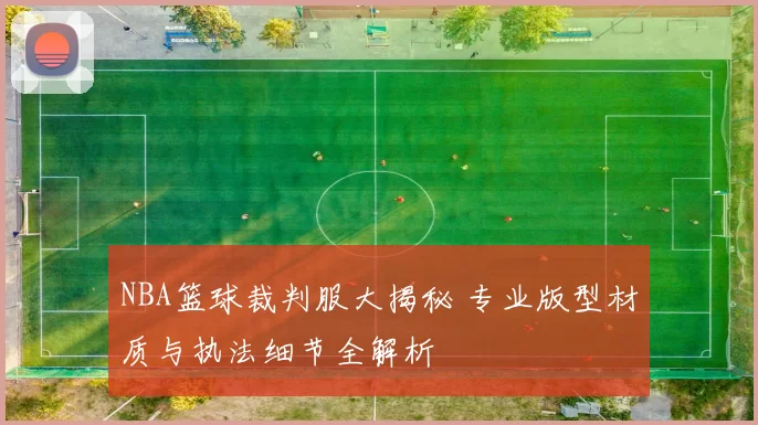 NBA篮球裁判服大揭秘 专业版型材质与执法细节全解析