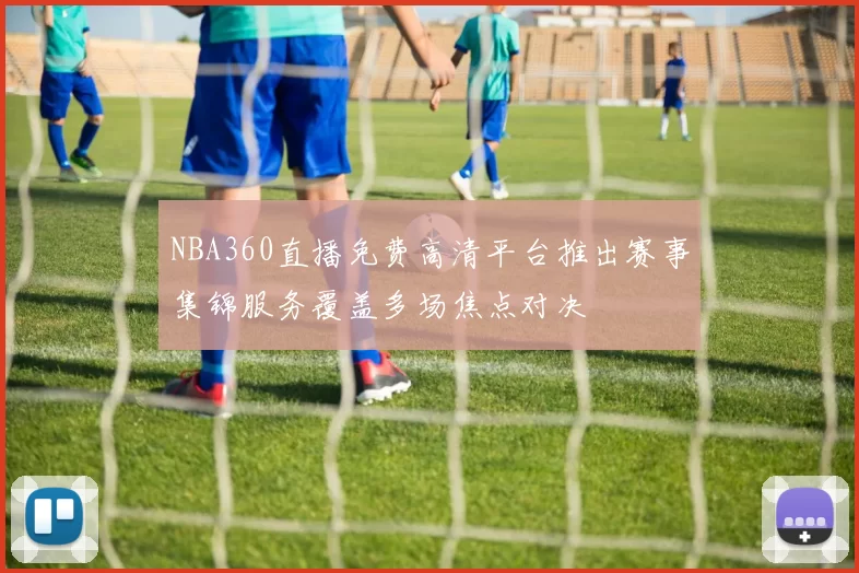 NBA360直播免费高清平台推出赛事集锦服务覆盖多场焦点对决