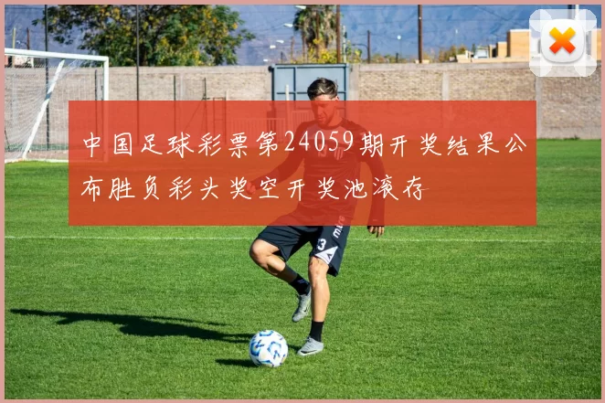 中国足球彩票第24059期开奖结果公布胜负彩头奖空开奖池滚存