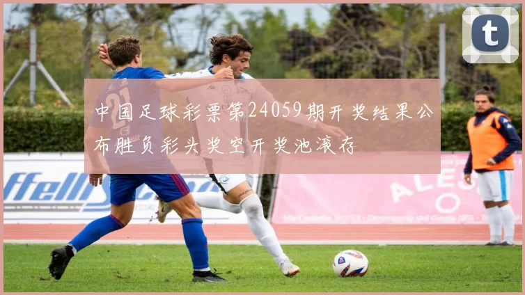 中国足球彩票第24059期开奖结果公布胜负彩头奖空开奖池滚存