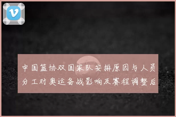 中国篮协双国家队安排原因与人员分工对奥运备战影响及赛程调整后果