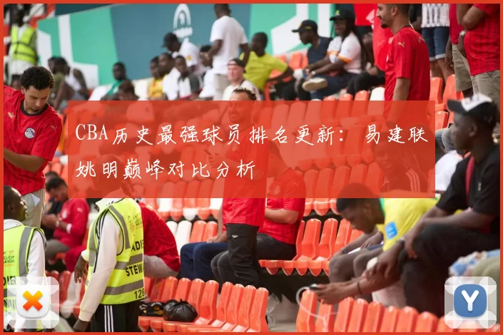 CBA历史最强球员排名更新：易建联姚明巅峰对比分析