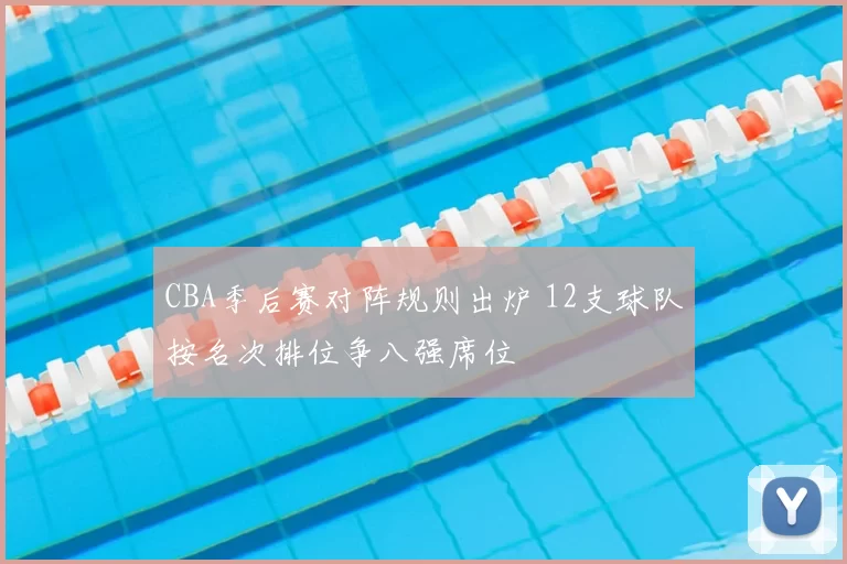 CBA季后赛对阵规则出炉 12支球队按名次排位争八强席位