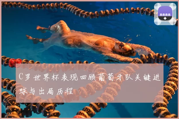 C罗世界杯表现回顾葡萄牙队关键进球与出局历程