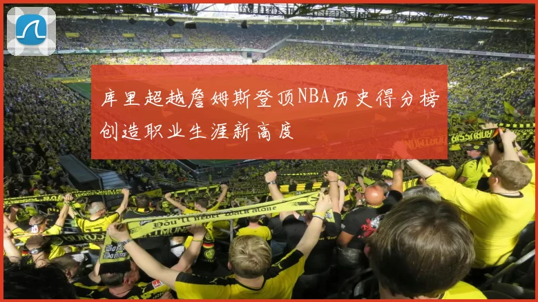 库里超越詹姆斯登顶NBA历史得分榜创造职业生涯新高度