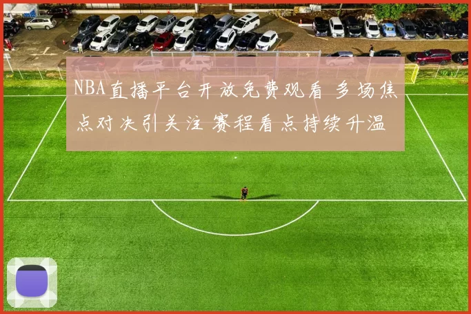 NBA直播平台开放免费观看 多场焦点对决引关注 赛程看点持续升温