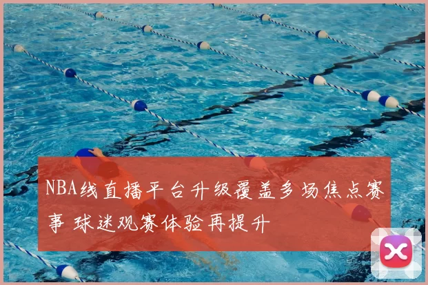 NBA线直播平台升级覆盖多场焦点赛事 球迷观赛体验再提升