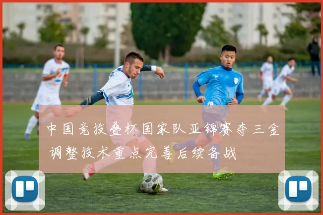 中国竞技叠杯国家队亚锦赛夺三金 调整技术重点完善后续备战