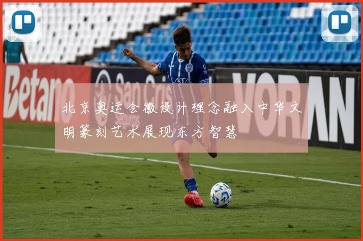 北京奥运会徽设计理念融入中华文明篆刻艺术展现东方智慧