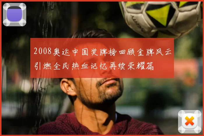 2008奥运中国奖牌榜回顾金牌风云引燃全民热血记忆再续荣耀篇