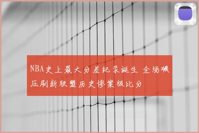 NBA史上最大分差纪录诞生 全场碾压刷新联盟历史惨案级比分
