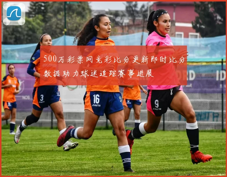 500万彩票网竞彩比分更新即时比分数据助力球迷追踪赛事进展