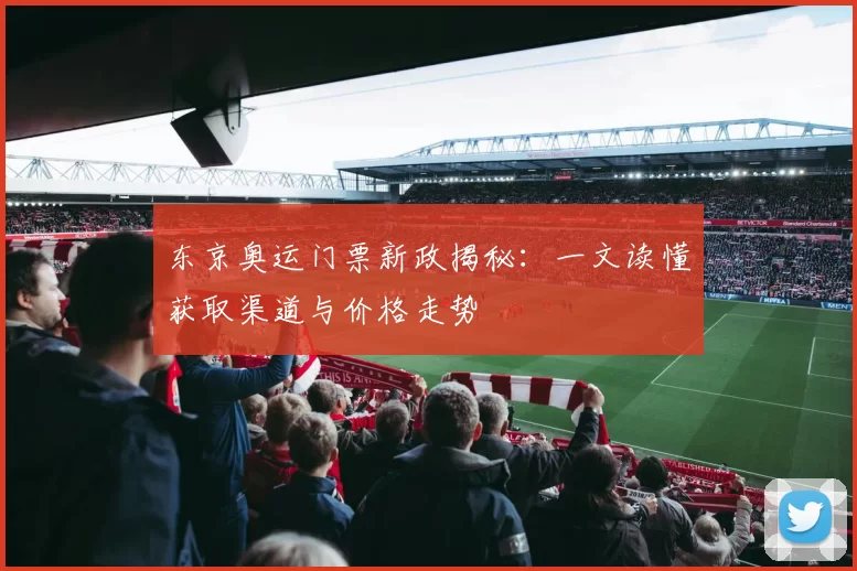 东京奥运门票新政揭秘:一文读懂获取渠道与价格走势