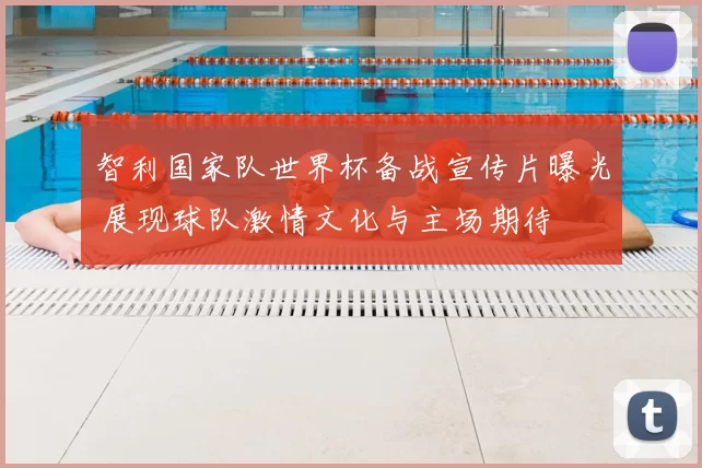 智利国家队世界杯备战宣传片曝光 展现球队激情文化与主场期待