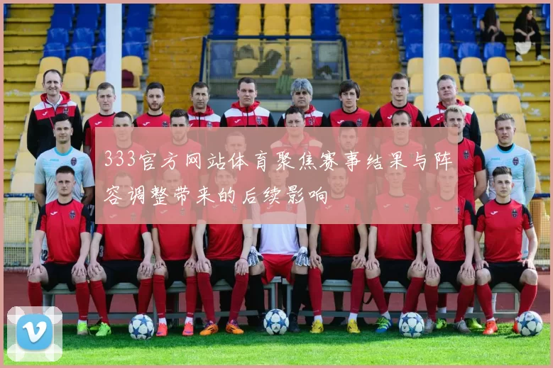 333官方网站体育聚焦赛事结果与阵容调整带来的后续影响
