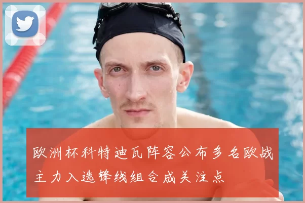 欧洲杯科特迪瓦阵容公布多名欧战主力入选锋线组合成关注点