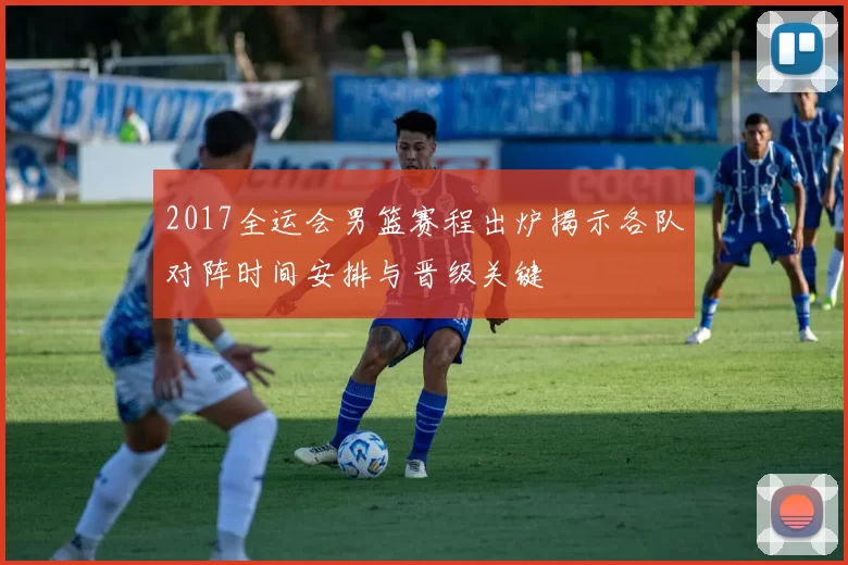 2017全运会男篮赛程出炉揭示各队对阵时间安排与晋级关键