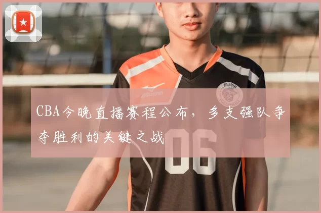 CBA今晚直播赛程公布,多支强队争夺胜利的关键之战