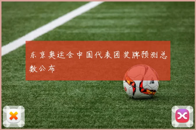 东京奥运会中国代表团奖牌预测总数公布