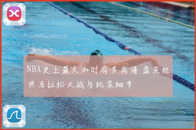 NBA史上最久加时有多离谱 盘点经典马拉松大战与纪录细节