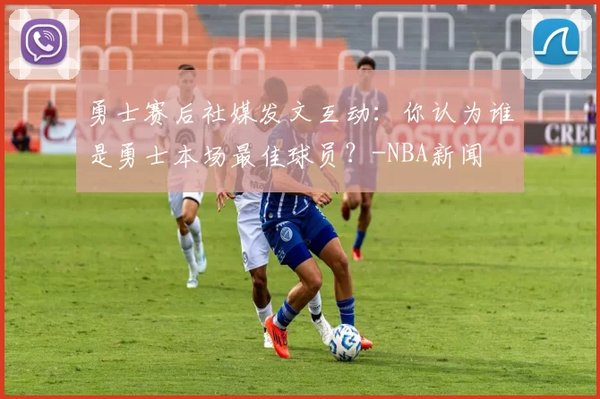 勇士赛后社媒发文互动:你认为谁是勇士本场最佳球员?-NBA新闻